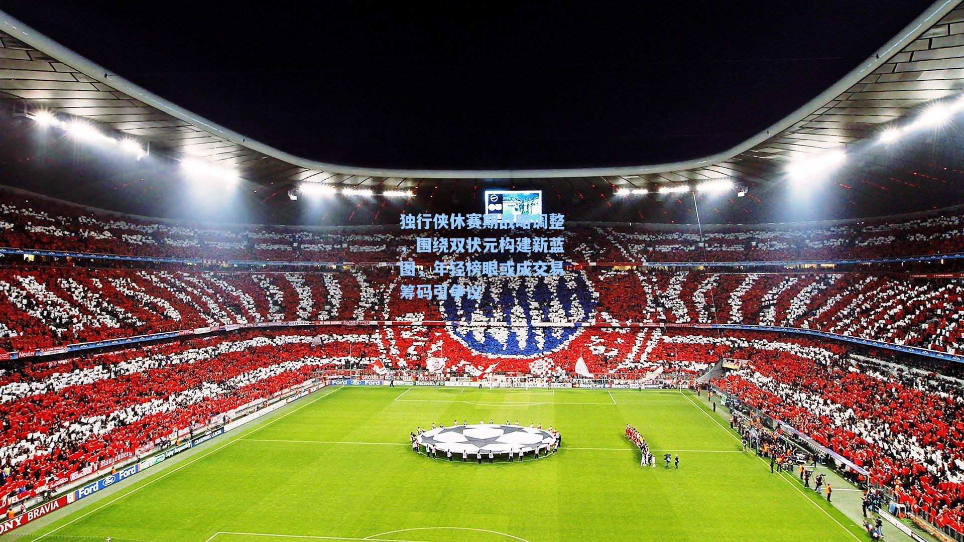 独行侠休赛期战略调整，围绕双状元构建新蓝图，年轻榜眼或成交易筹码引争议