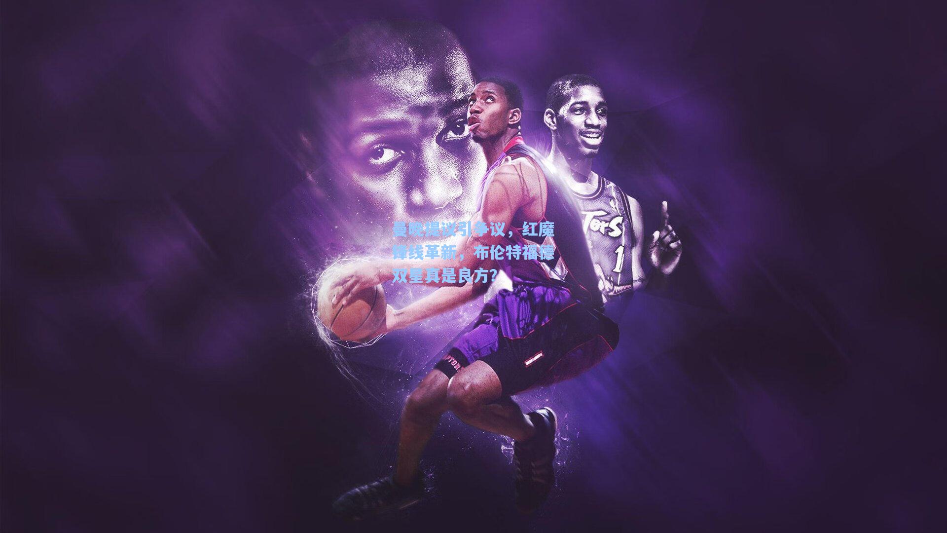 曼晚提议引争议，红魔锋线革新，布伦特福德双星真是良方？