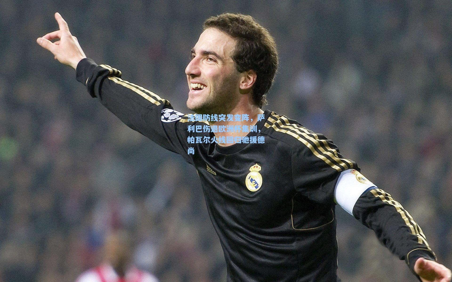 法国防线突发变阵，萨利巴伤退欧洲杯集训，帕瓦尔火线回归驰援德尚