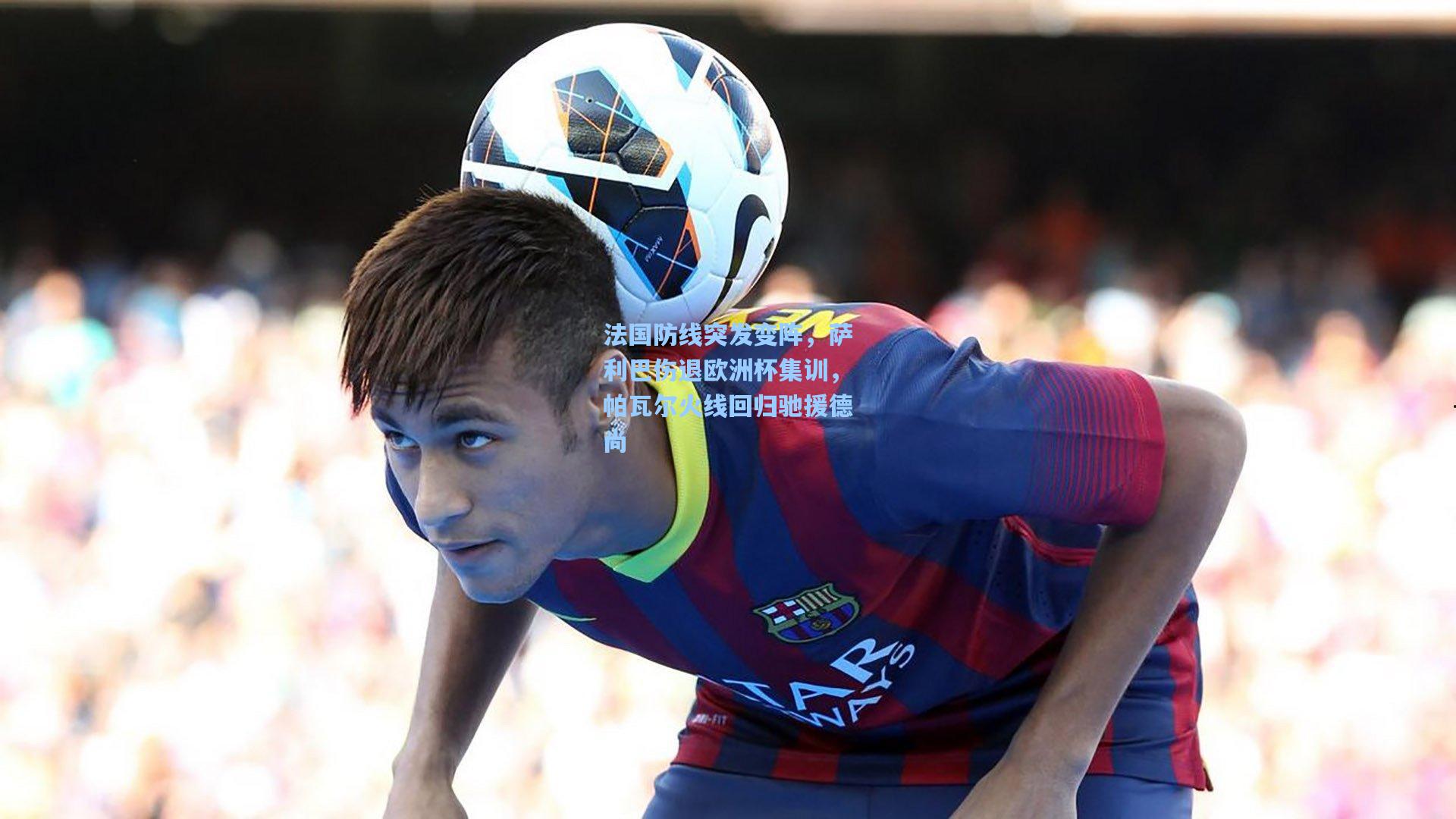 法国防线突发变阵，萨利巴伤退欧洲杯集训，帕瓦尔火线回归驰援德尚
