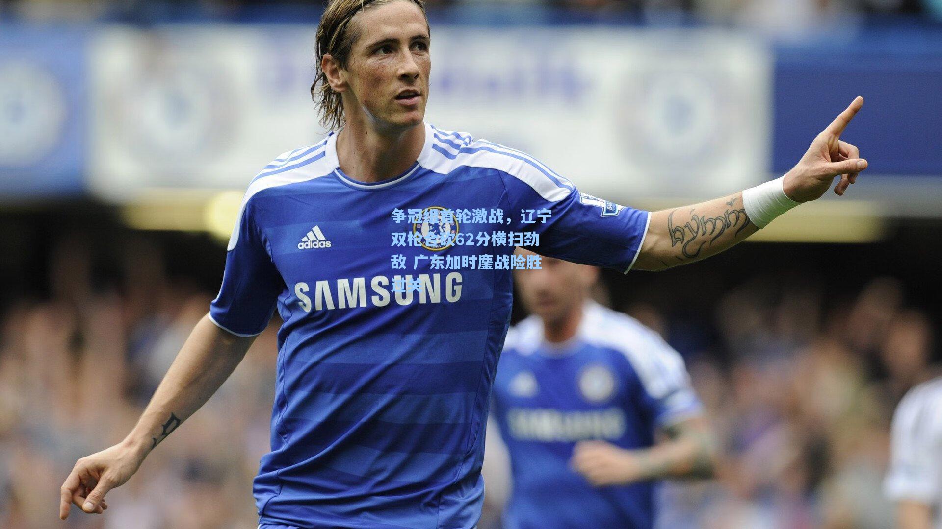 争冠组首轮激战,辽宁双枪合砍62分横扫劲敌 广东加时鏖战险胜过关