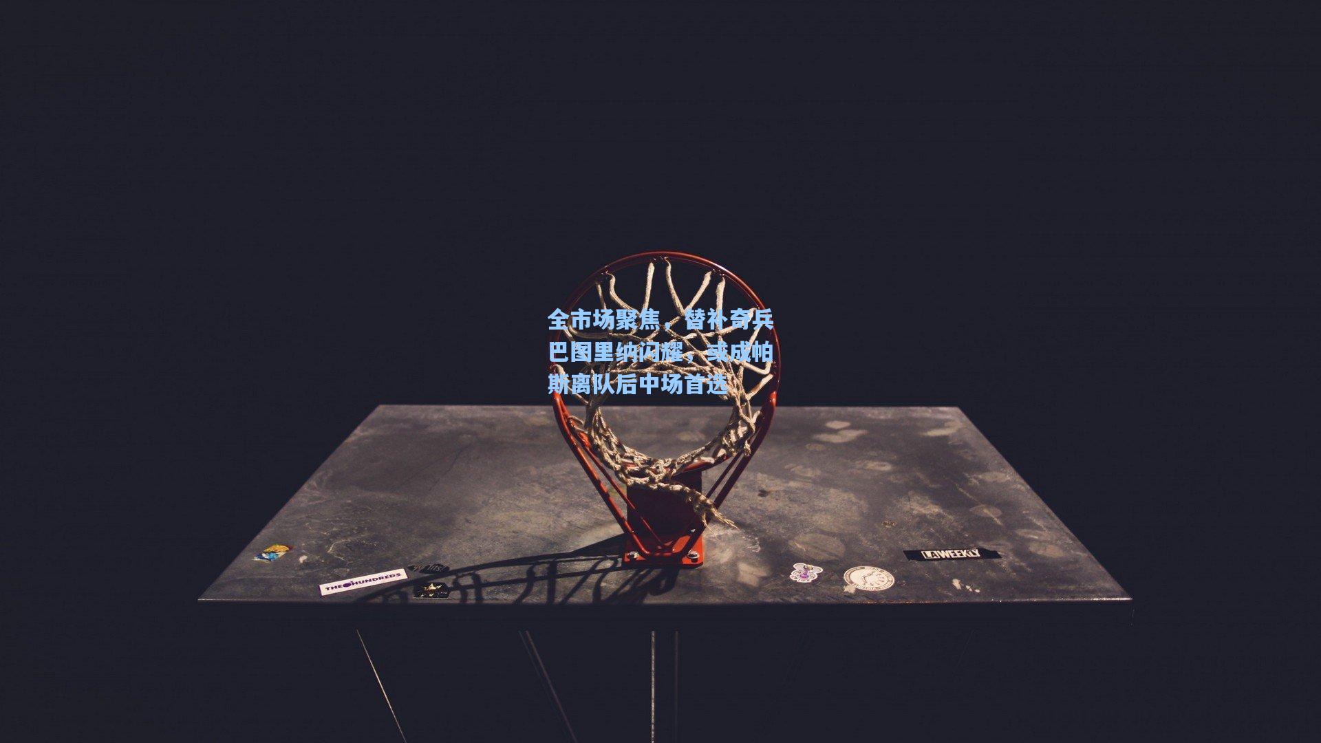 全市场聚焦，替补奇兵巴图里纳闪耀，或成帕斯离队后中场首选