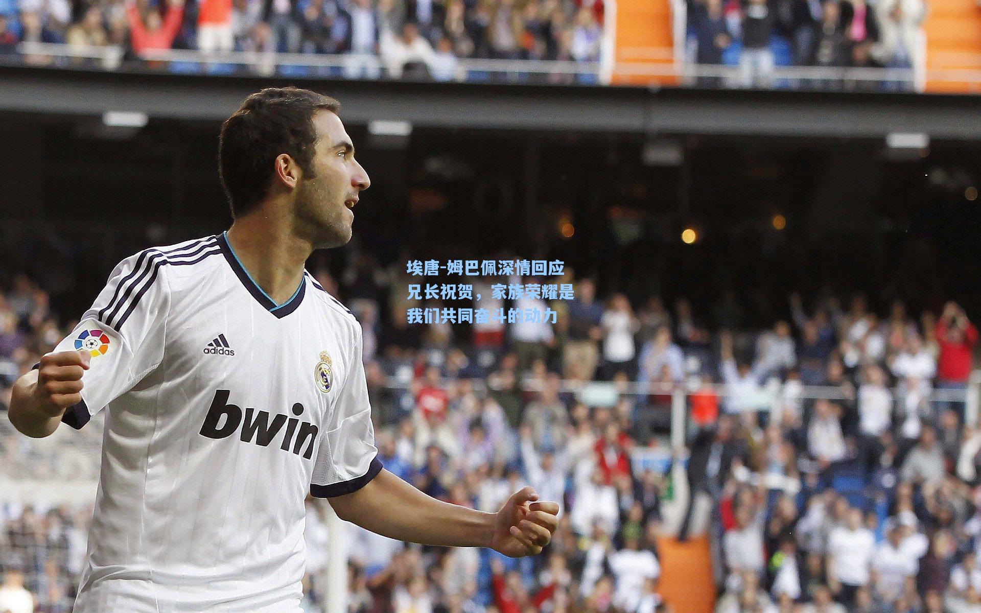 埃唐-姆巴佩深情回应兄长祝贺,家族荣耀是我们共同奋斗的动力