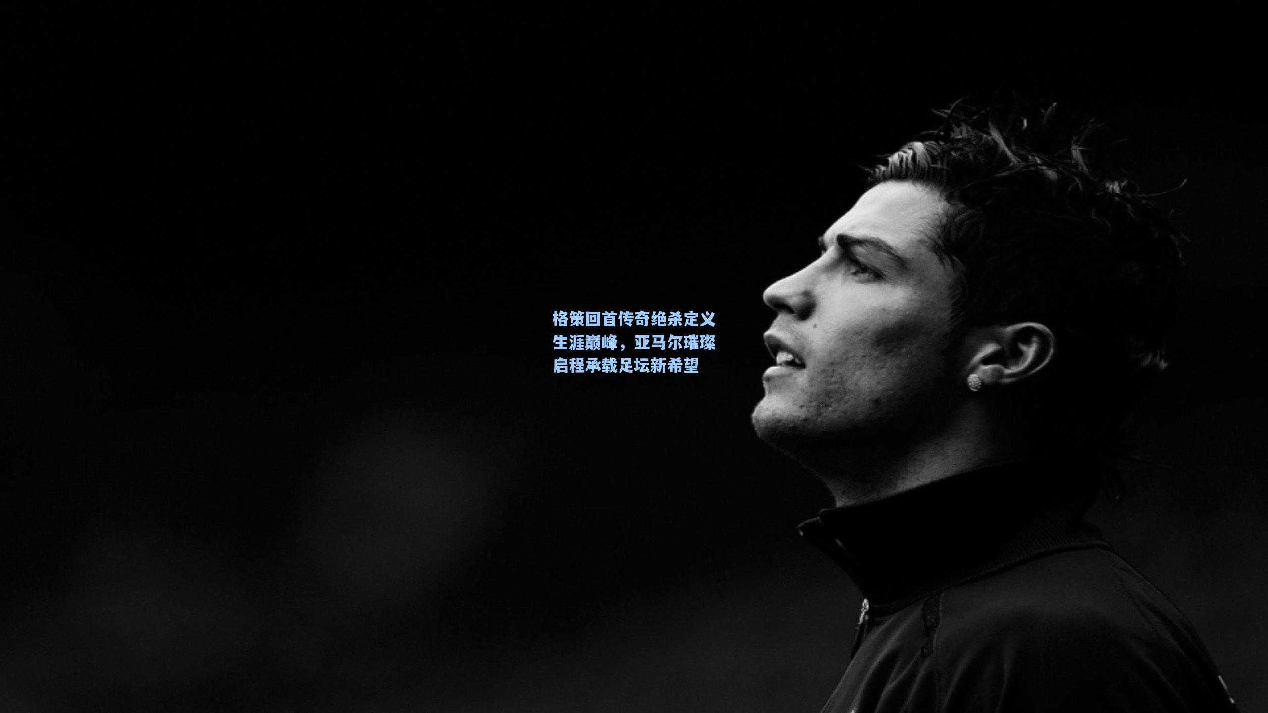 格策回首传奇绝杀定义生涯巅峰，亚马尔璀璨启程承载足坛新希望