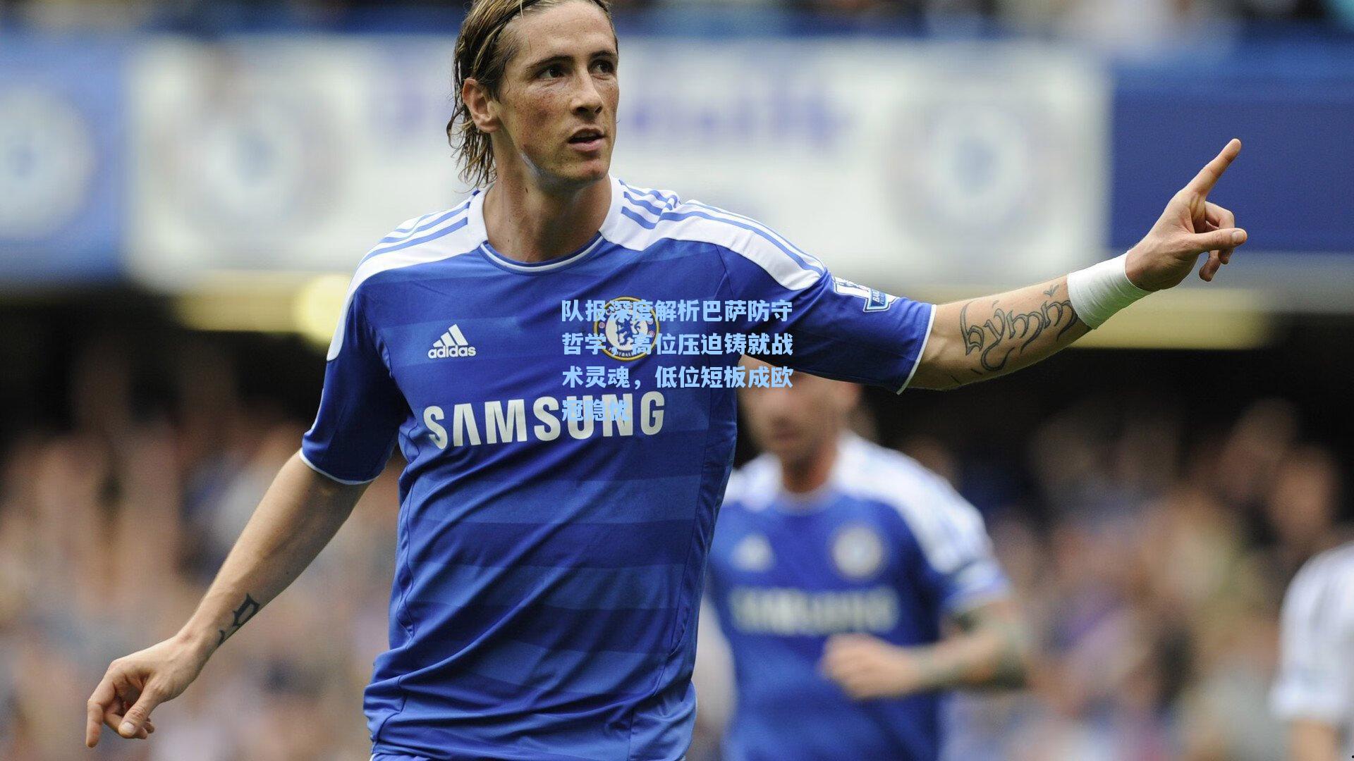 队报深度解析巴萨防守哲学,高位压迫铸就战术灵魂,低位短板成欧冠隐忧