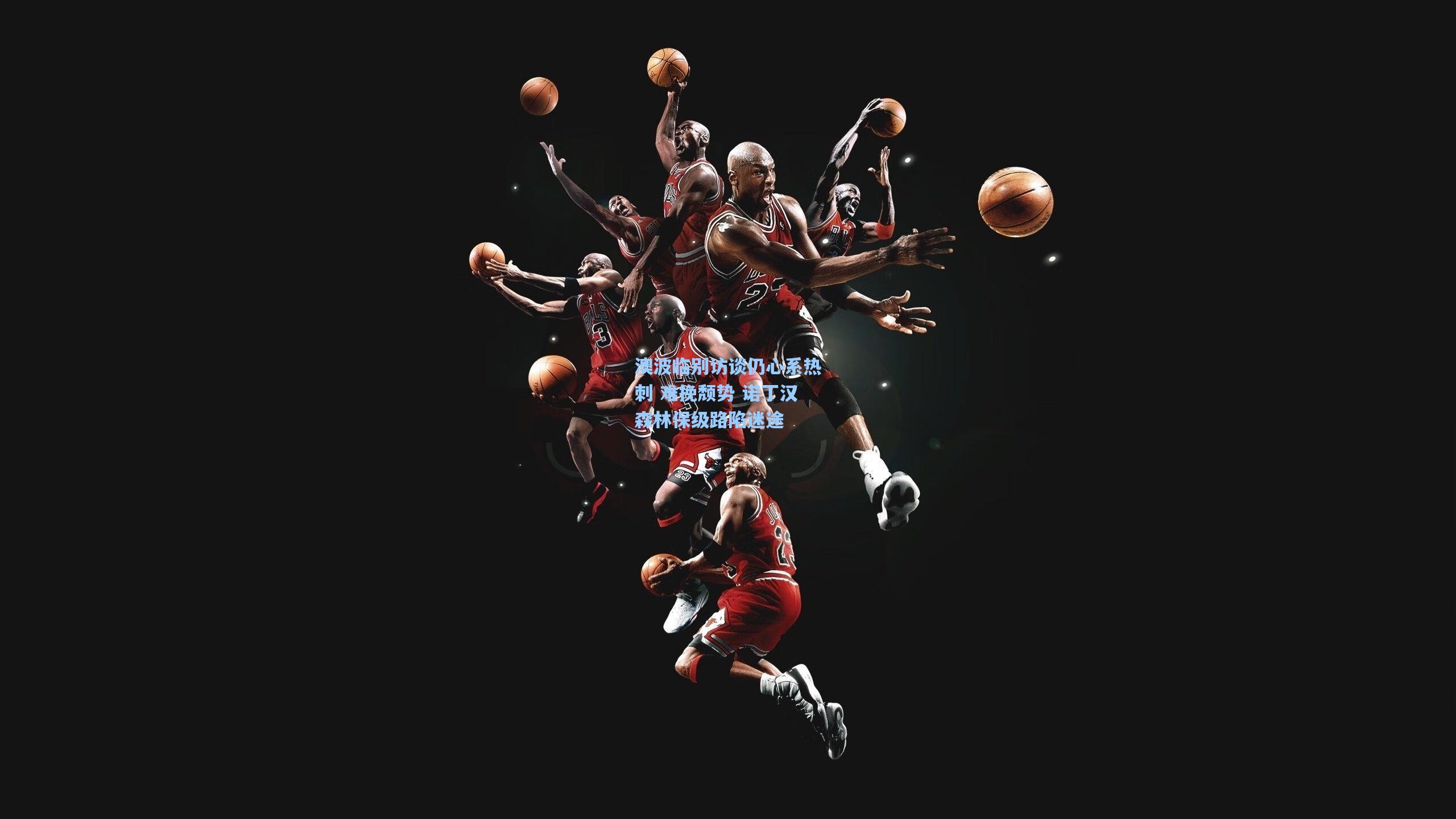 澳波临别访谈仍心系热刺 难挽颓势 诺丁汉森林保级路陷迷途