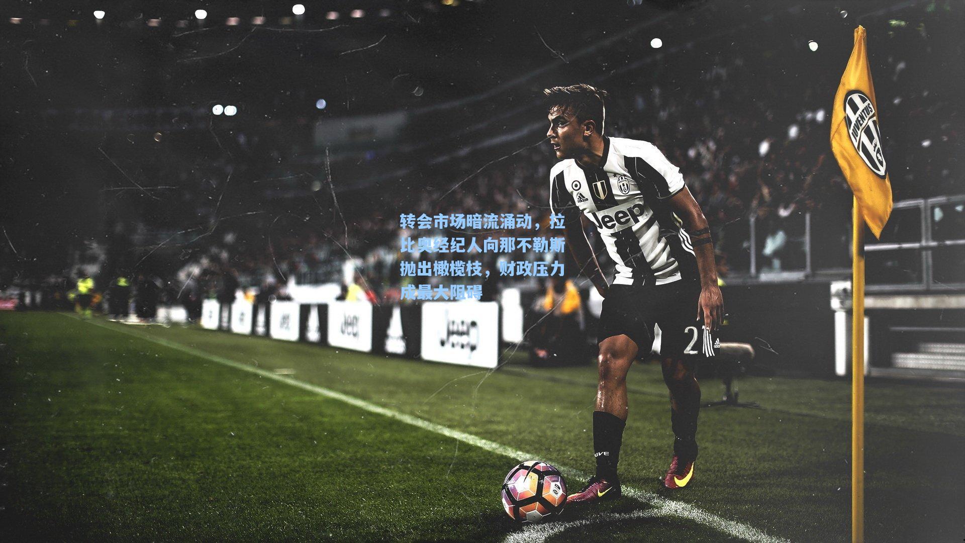 转会市场暗流涌动，拉比奥经纪人向那不勒斯抛出橄榄枝，财政压力成最大阻碍