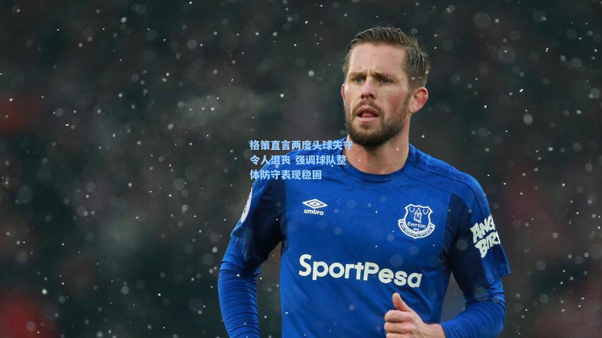 格策直言两度头球失守令人沮丧 强调球队整体防守表现稳固